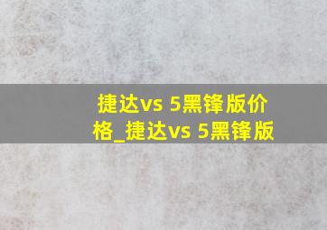 捷达vs 5黑锋版价格_捷达vs 5黑锋版